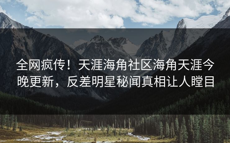 全网疯传！天涯海角社区海角天涯今晚更新，反差明星秘闻真相让人瞠目