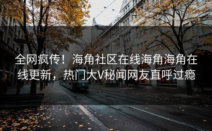 全网疯传！海角社区在线海角海角在线更新，热门大V秘闻网友直呼过瘾