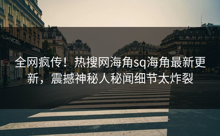 全网疯传！热搜网海角sq海角最新更新，震撼神秘人秘闻细节太炸裂