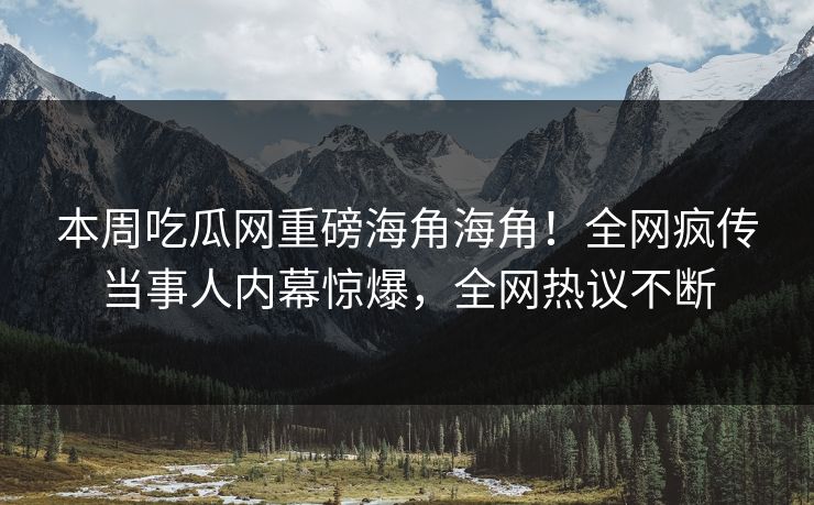 本周吃瓜网重磅海角海角！全网疯传当事人内幕惊爆，全网热议不断