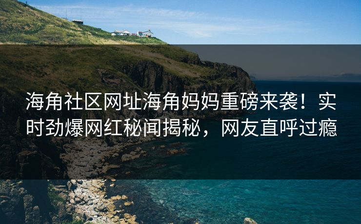 海角社区网址海角妈妈重磅来袭！实时劲爆网红秘闻揭秘，网友直呼过瘾