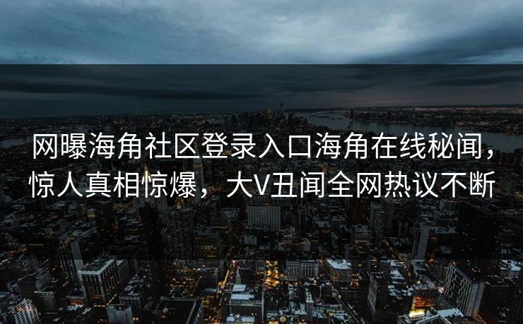 网曝海角社区登录入口海角在线秘闻，惊人真相惊爆，大V丑闻全网热议不断