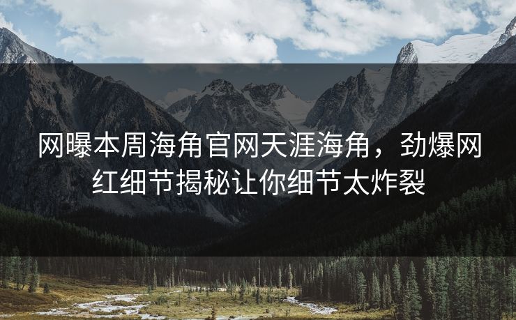 网曝本周海角官网天涯海角，劲爆网红细节揭秘让你细节太炸裂