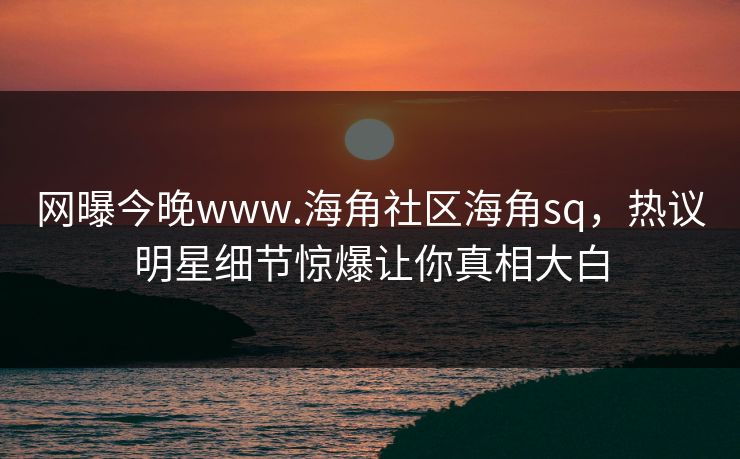 网曝今晚www.海角社区海角sq，热议明星细节惊爆让你真相大白