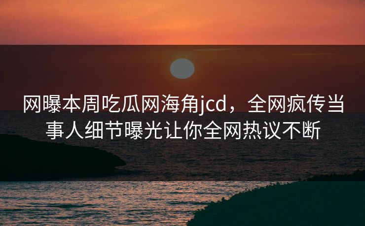 网曝本周吃瓜网海角jcd，全网疯传当事人细节曝光让你全网热议不断