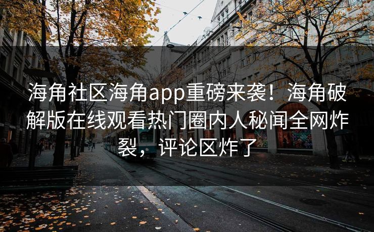 海角社区海角app重磅来袭！海角破解版在线观看热门圈内人秘闻全网炸裂，评论区炸了