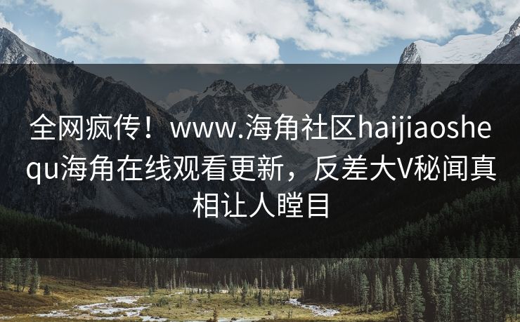 全网疯传！www.海角社区haijiaoshequ海角在线观看更新，反差大V秘闻真相让人瞠目