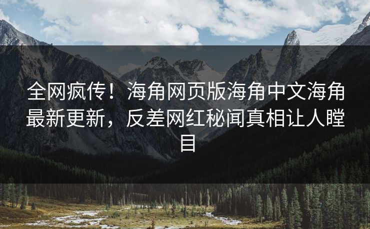 全网疯传！海角网页版海角中文海角最新更新，反差网红秘闻真相让人瞠目