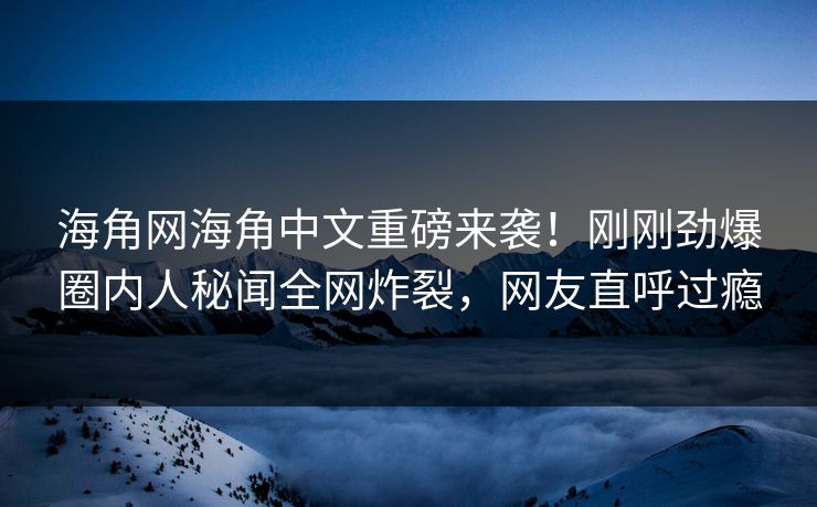 海角网海角中文重磅来袭！刚刚劲爆圈内人秘闻全网炸裂，网友直呼过瘾