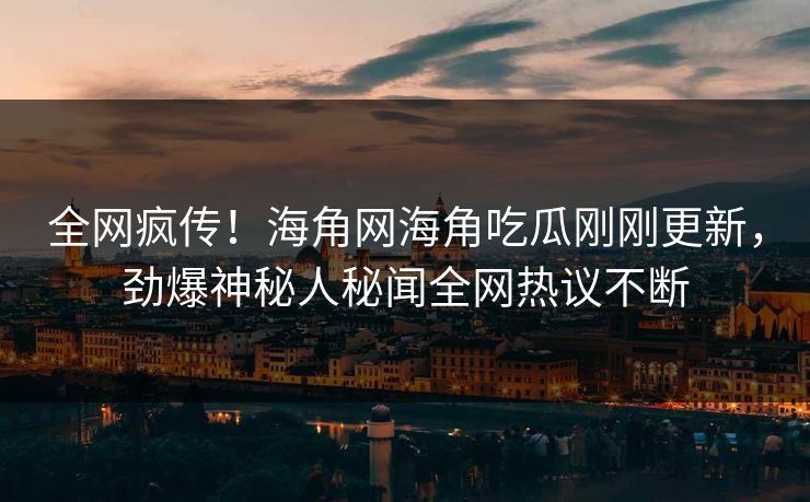 全网疯传！海角网海角吃瓜刚刚更新，劲爆神秘人秘闻全网热议不断