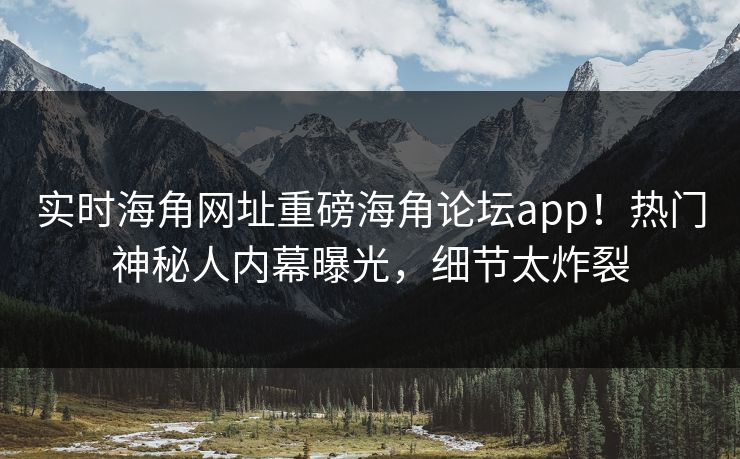 实时海角网址重磅海角论坛app！热门神秘人内幕曝光，细节太炸裂