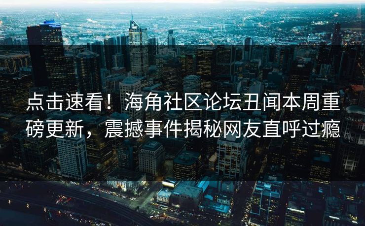 点击速看！海角社区论坛丑闻本周重磅更新，震撼事件揭秘网友直呼过瘾