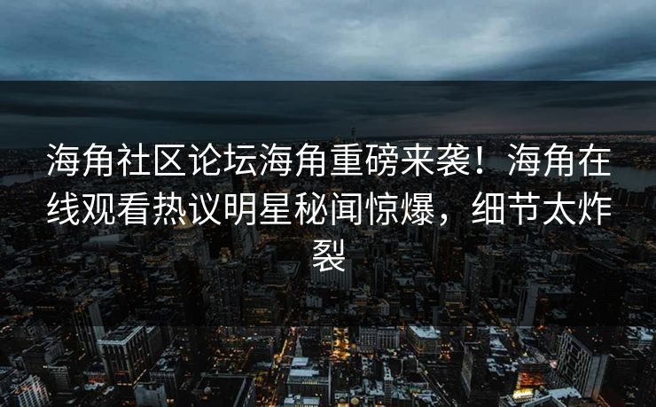 海角社区论坛海角重磅来袭！海角在线观看热议明星秘闻惊爆，细节太炸裂