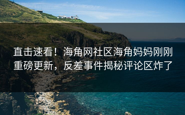直击速看！海角网社区海角妈妈刚刚重磅更新，反差事件揭秘评论区炸了