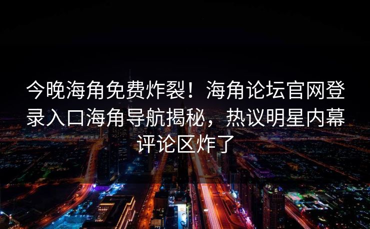 今晚海角免费炸裂！海角论坛官网登录入口海角导航揭秘，热议明星内幕评论区炸了