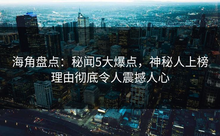 海角盘点：秘闻5大爆点，神秘人上榜理由彻底令人震撼人心