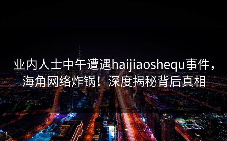 业内人士中午遭遇haijiaoshequ事件，海角网络炸锅！深度揭秘背后真相