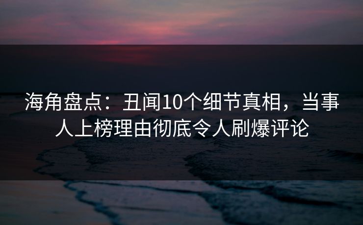 海角盘点：丑闻10个细节真相，当事人上榜理由彻底令人刷爆评论