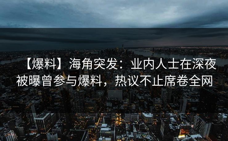 【爆料】海角突发：业内人士在深夜被曝曾参与爆料，热议不止席卷全网