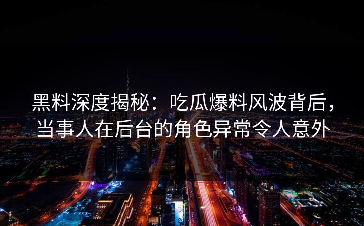 黑料深度揭秘：吃瓜爆料风波背后，当事人在后台的角色异常令人意外