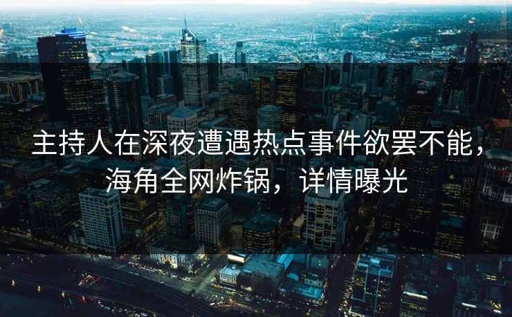 主持人在深夜遭遇热点事件欲罢不能，海角全网炸锅，详情曝光