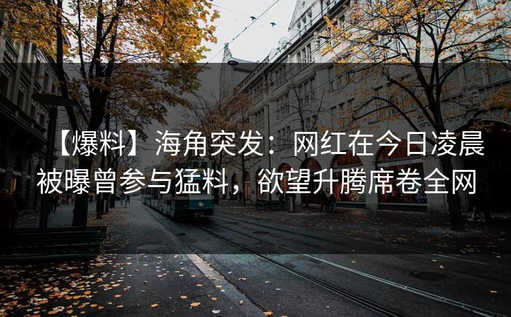 【爆料】海角突发：网红在今日凌晨被曝曾参与猛料，欲望升腾席卷全网