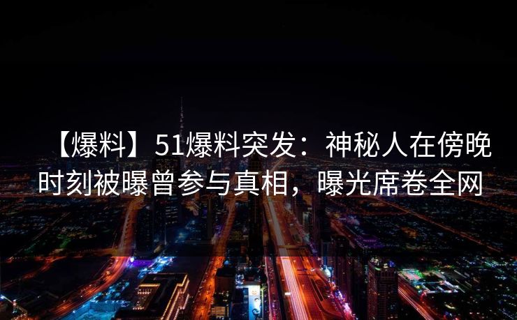 【爆料】51爆料突发：神秘人在傍晚时刻被曝曾参与真相，曝光席卷全网