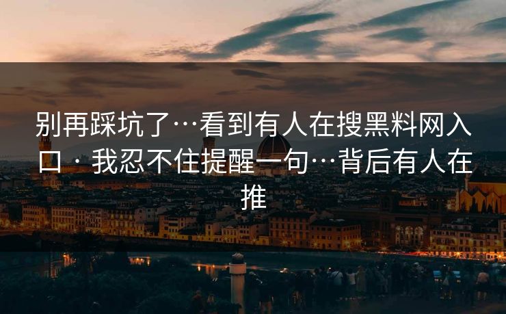 别再踩坑了…看到有人在搜黑料网入口 · 我忍不住提醒一句…背后有人在推