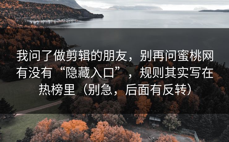 我问了做剪辑的朋友，别再问蜜桃网有没有“隐藏入口”，规则其实写在热榜里（别急，后面有反转）