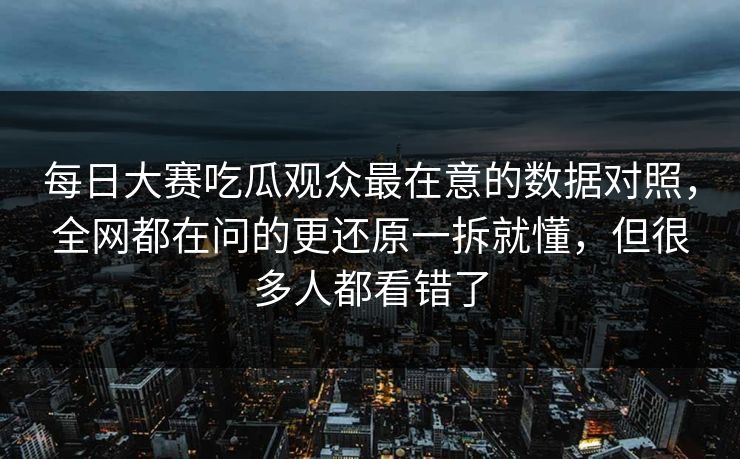 每日大赛吃瓜观众最在意的数据对照，全网都在问的更还原一拆就懂，但很多人都看错了
