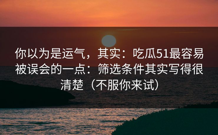 你以为是运气，其实：吃瓜51最容易被误会的一点：筛选条件其实写得很清楚（不服你来试）