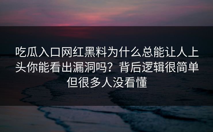 吃瓜入口网红黑料为什么总能让人上头你能看出漏洞吗？背后逻辑很简单但很多人没看懂