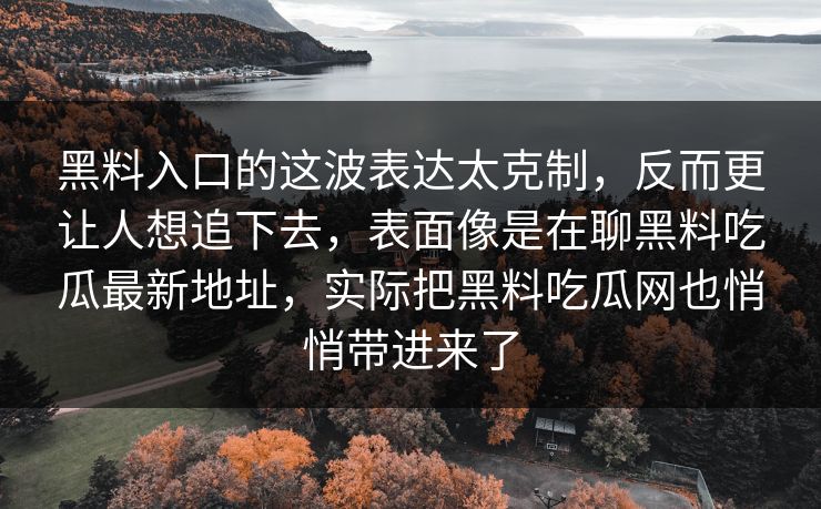黑料入口的这波表达太克制，反而更让人想追下去，表面像是在聊黑料吃瓜最新地址，实际把黑料吃瓜网也悄悄带进来了